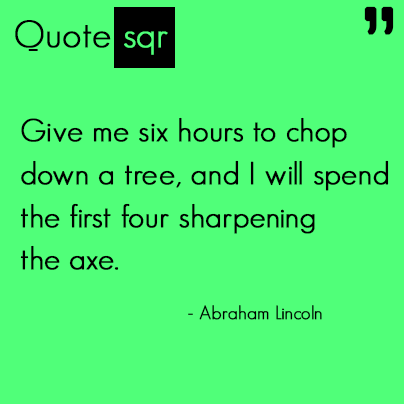 Give me six hours to chop down a tree, and I will spend the first four sharpening the axe.- Abraham 