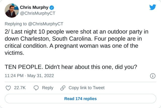 2/ Last night 10 people were shot at an outdoor party in down Charleston, South Carolina. Four people are in critical condition. A pregnant woman was one of the victims. TEN PEOPLE. Didn't hear about this one, did you? — Chris Murphy (@ChrisMurphyCT) May 31, 2022