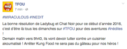 yumesenpaii:  Ladybug and Chat Noir’s good resolution for the beginning of 2016 is to be here on ‪#‎TFOU‬ every Sunday with new adventures!Tomorrow morning at 9:40am, they’ll struggle against an akumatized cook! Stopping Kung Food won’t be
