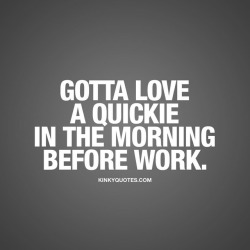 kinkyquotes:  Gotta love a quickie in the morning before work.  😈😍 #happymonday 😉👉 Like AND TAG SOMEONE! 😀 This is Kinky quotes and these are all our original quotes! Follow us! ❤   👉 www.kinkyquotes.com This quote is © Kinky Quotes