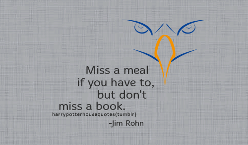 harrypotterhousequotes:
“ RAVENCLAW: “Miss a meal if you have to, but don’t miss a book.” -Jim Rohn
”