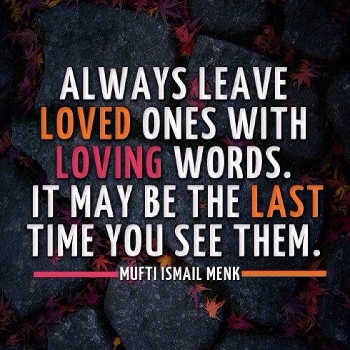 Always leave loved ones with loving words. It may be the last time you see them. (Mufti Menk)