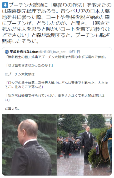 wwwwwwwwwwww123:  有本 香 Kaori ArimotoさんはTwitterを使っています 「⬇プーチン大統領に「墓参りの作法」を教えたのは森喜朗元総理であろう。昔シベリアの日本人墓地を共に参った際、コートや手袋を脱ぎ始めた森にプーチンが、どうしたのか、と聞き、「寒さで死んだ先人を思うと暖かいコートを着てお参りなどできない」と森が説明すると、プーチンも脱ぎ黙祷したそうだ。」