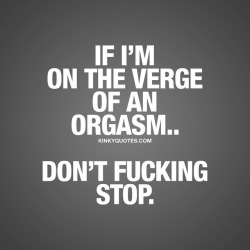 kinkyquotes:  If I’m on the verge of an orgasm.. Don’t fucking stop. 😈😍 👉 Like AND TAG SOMEONE! 😀 This is Kinky quotes and these are all our original quotes! Follow us! ❤   👉 www.kinkyquotes.com This quote is © Kinky Quotes