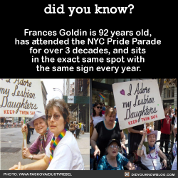 did-you-kno:  Frances Goldin is 92 years old,  has attended the NYC Pride  Parade for over 3 decades, and  sits in the exact same spot with  the same sign every year.  SourceFrances in 1994: 2015:Frances with her two daughters: