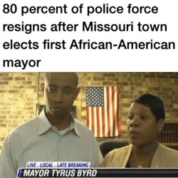 revolutionary-mindset:  Following the election of the town’s first African-American mayor, five of the six officers on a small Missouri town police force resigned en masse, reports KFVS.  Former city clerk Tyrus Byrd was sworn in as mayor of Parma,