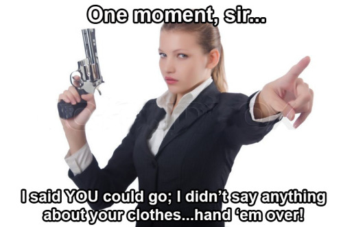 With that gun and that attitude, it’s probably best if you just give her your clothes and run 