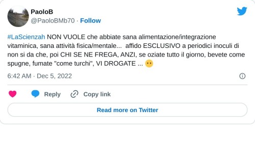 #LaScienzah NON VUOLE che abbiate sana alimentazione/integrazione vitaminica, sana attività fisica/mentale... affido ESCLUSIVO a periodici inoculi di non si da che, poi CHI SE NE FREGA, ANZI, se oziate tutto il giorno, bevete come spugne, fumate "come turchi", VI DROGATE ... 😶  — PaoloB (@PaoloBMb70) December 5, 2022