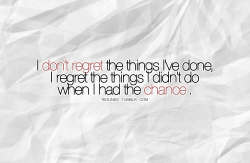 riolines:  I don’t regret the things I’ve done, I regret the things I didn’t do when I had the chance.