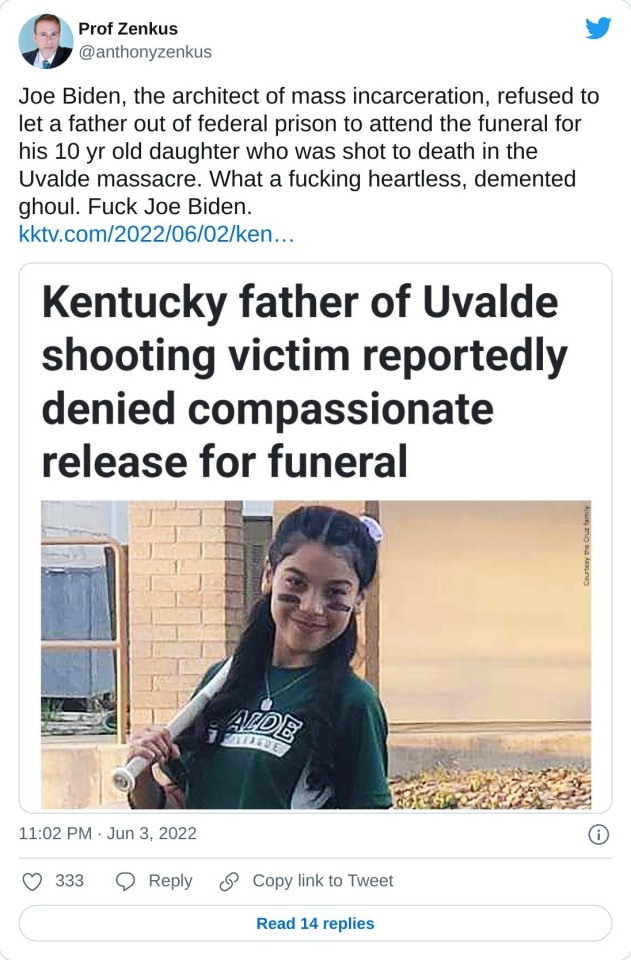 Joe Biden, the architect of mass incarceration, refused to let a father out of federal prison to attend the funeral for his 10 yr old daughter who was shot to death in the Uvalde massacre. What a fucking heartless, demented ghoul. Fuck Joe Biden.https://t.co/ltixrY9sug pic.twitter.com/ByijVJprPi — Prof Zenkus (@anthonyzenkus) June 3, 2022
