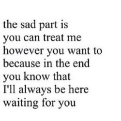 troubledsome:  &lsquo;the sad part is you can treat me however you want to because in the end you know that I&rsquo;ll always be here waiting for you.&rsquo; #quote #truth #thisisme #sadpart #sad #part #treat #me #however #you #waiting #for #you #want