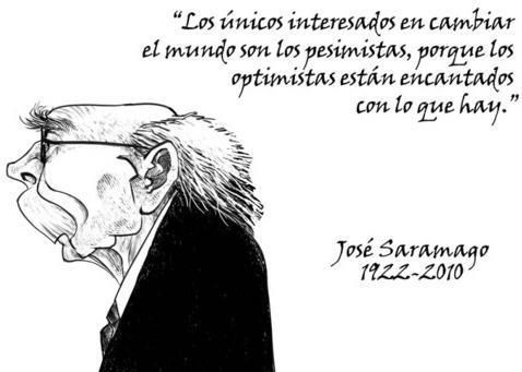 “Los únicos interesados en cambiar el mundo son los pesimistas, porque los optimistas están encantados con lo que hay”  -José Saramago