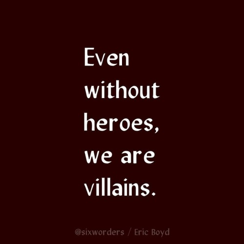 6/22/21 Even without heroes, we are villains.