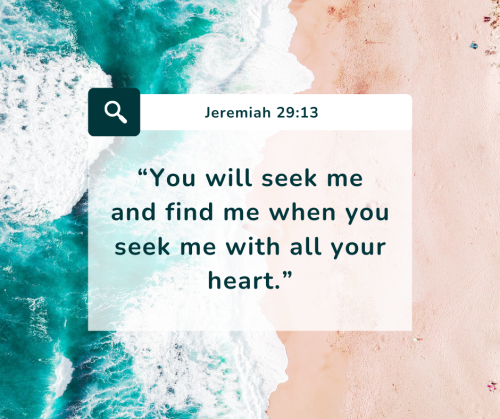 “You will seek me and find me when you seek me with all your heart.” - Jeremiah 29:13The