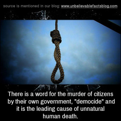 unbelievable-facts:There is a word for the murder of citizens by their own government, “democide” and it is the leading cause of unnatural human death.