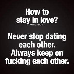 kinkyquotes:  How to stay in love? Never stop dating each other. Always keep on fucking each other.. 😉😈😍 👉 Like AND TAG SOMEONE! 😀 This is Kinky quotes and these are all our original quotes! Follow us! ❤ 👉 www.kinkyquotes.com   This