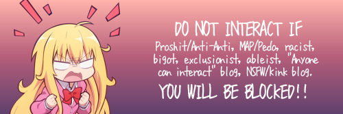 DO NOT INTERACT IF: Proshit/Anti-Anti, MAP/Pedo, racist, bigot, exclusionist, ableist, "Anyone can interact" blog, NSFW/kink blog. YOU WILL BE BLOCKED!!