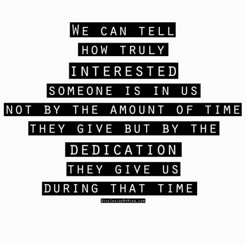diveinside-mymind:  We can tell how truly interested someone is in us not by the amount of time they give but by the dedication they give us during that time.   Read more @ www.diveinsidemymind.com