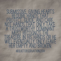 the-quiet-dominant:  quietobservation:  And submissives have the responsibility of recognizing healthy Dominants. Don’t gift the beauty of your heart to one who cannot value it. @quietobservation2014  100% 