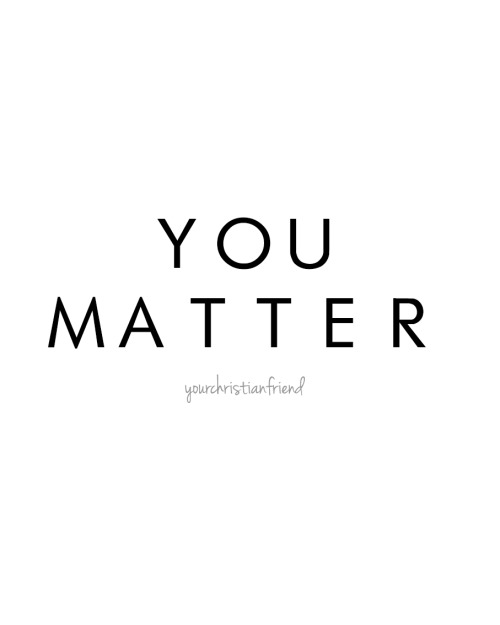 You matter. “You are loved more than you will ever know, by someone who died to know you.&rdqu