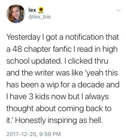 glitterandrocketfuel:  fuckedupandsleepy:  marmolita:  katbelleinthedark:  thetrashywritingwitch: ITS NEVER TOO LATE TO FINISH THAT FIC!!!  This is so inspiring and uplifting.  three days ago I got an ao3 subscription update email and the author’s note