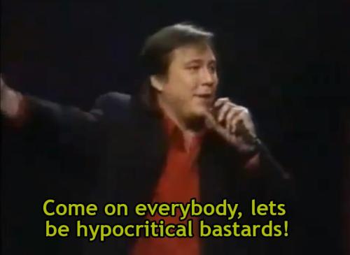 Come on everybody, lets be hypocritical  bastards.. Bill Hicks.