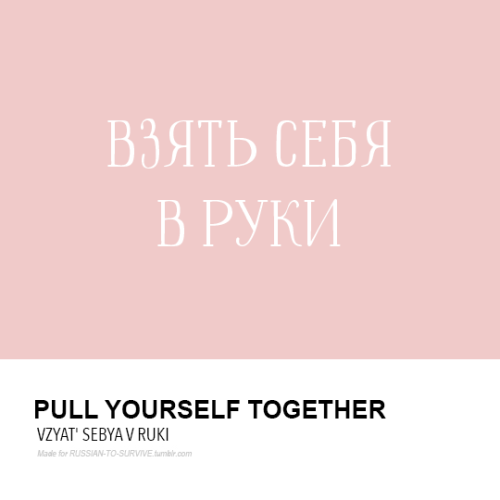 Взять себя в руки (vzyat’ seyá v rúki) - Pull yourself together