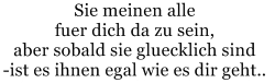 wasser-bis-zum-hals:  sie nennen sich beste freunde, versprechen dir ewige Freundschaft. Ihr seid gemeinsam einsam. Sie finden Partner, sie verlieren interesse an dir. Sie sind ohne dich glücklich. Du bist einsam. 