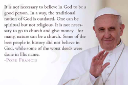 strength-and-peace:  butterflyinthewell:  bereftofwords:  enlightenedgeneralist:  On point.   ^^^^^^^^^^^^^^^^^^^^^^^^^^^^^  THIS IS WHY POPE FRANCIS IS AWESOME.  THIS IS WHAT I VIEW RELIGION/SPIRITUALITY TO BE, OMG. 