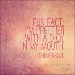 kinkycutequotes:  Fun fact: I’m prettier with a dick in my mouth. -shibarislut ~k/cq~