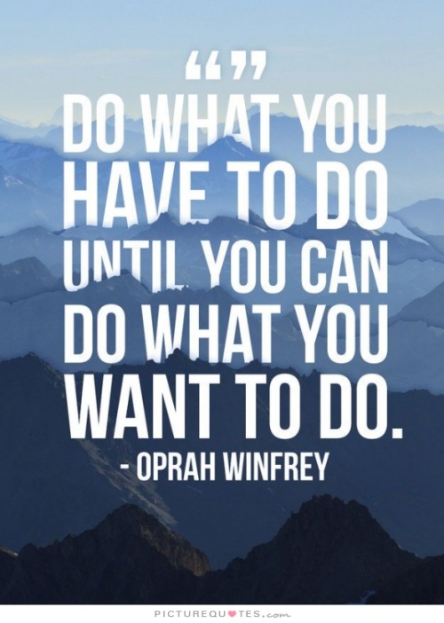 olliws: Do what you have to do until you can do what you want to do