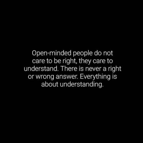 mentalquotes:Open-minded people do not care to be right, they care to understand. There is never a right or wrong answer. Everything is about understanding.