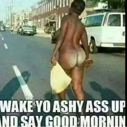 #Good_Morning_World#Rise_And_Grind#Lotions_On_Sale#Ashy_Cakes#Asshole_By_Choice