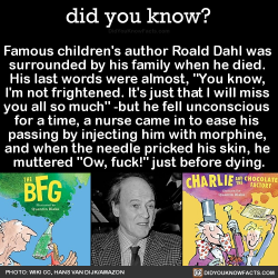 did-you-kno:  Famous children’s author Roald Dahl was  surrounded by his family when he died.  His last words were almost, “You know,  I’m not frightened. It’s just that I will miss  you all so much” -but he fell unconscious  for a time, a nurse