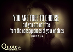   You are free to choose, but you are not free from the consequences of your choices. ― Unknown