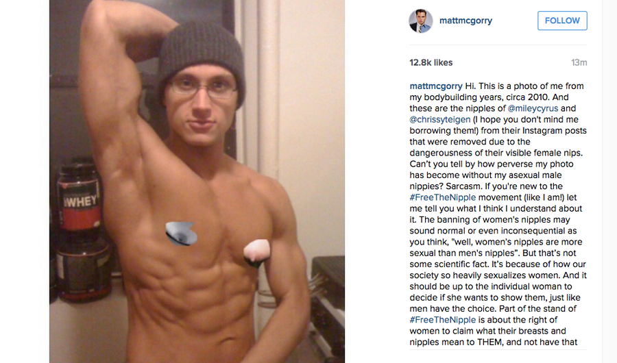 Matt McGorry just freed the nipple by putting Miley and Chrissy’s on his own In an effort to point out the glaring double standard in Instagram’s censorship policy, he posted a topless photo Wednesday, swapping his own totally acceptable male nipples...