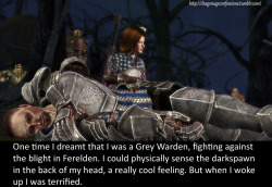 dragonageconfessions:  CONFESSION: One time I dreamt that I was a Grey Warden, fighting against the blight in Ferelden. I could physically sense the darkspawn in the back of my head, a really cool feeling. But when I woke up I was terrified.