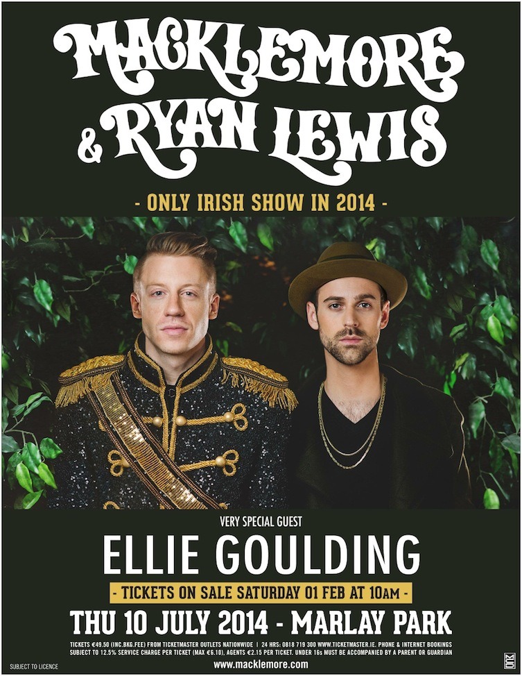 DUBLIN, IRELAND!! WE COMING BACK!!! JULY 10TH 2014 w/ ELLIE GOULDING!!
INFO HERE:
http://www.ticketmaster.ie/Macklemore-Ryan-Lewis-tickets/artist/1540042