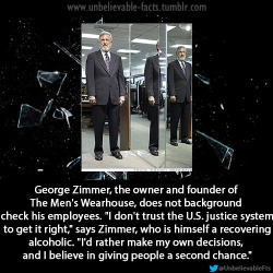 masteradept:  unbelievable-facts:  George Zimmer, the owner and founder of The Men’s Wearhouse, does not background check his employees. “I don’t trust the U.S. justice system to get it right,” says Zimmer, who is himself a recovering alcoholic.