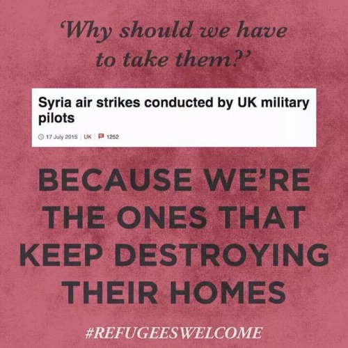 yungsouthasian:  yungsouthasian:  Refugees Welcome   Britain has voted yes to sending airstrikes to Syria. I guess right wing people are still going to complain about refugees?    *Bomb the hell out of a country, cause innocent people to flee the country,