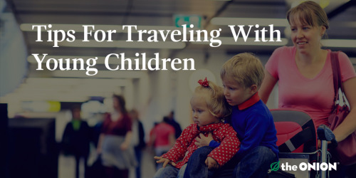 theonion:
“• Your children should know what to expect on their first flight, so sit down with them before the trip and have a frank discussion about 9/11, its aftermath, and the resulting implications for airport security.
• Make sure everyone in...