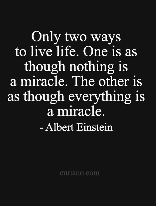 curiano-life-quotes: Only two ways to live life. One is as though nothing is a miracle. The other is