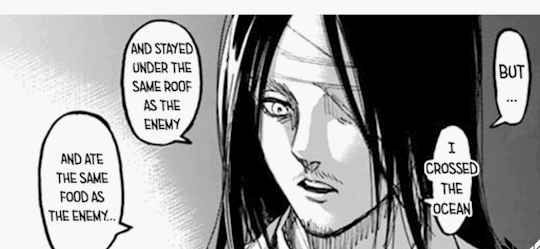 nakamatoo: Before anyone calls Eren “Evil” or “coldblooded” I just want to remind everyone a passage in this chapter that i’m surprised not a lot of people are talking about. The moment Eren entered into Marely his whole worldview on the people