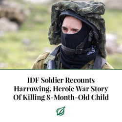 theonion:  JERUSALEM—Describing the terrifying yet valiant experience to his fellow battalion members, Israel Defense Forces soldier Yossi Saadon recounted Tuesday his harrowing, heroic war story of killing an 8-month-old Palestinian child during a