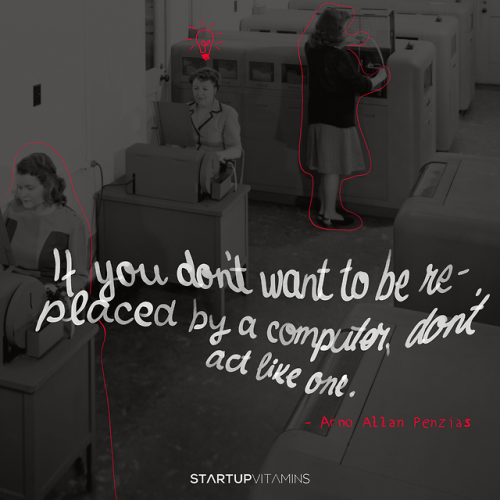 “If you don’t want to be replaced by a computer, don’t act like one.“ - Arno Allan Penzias