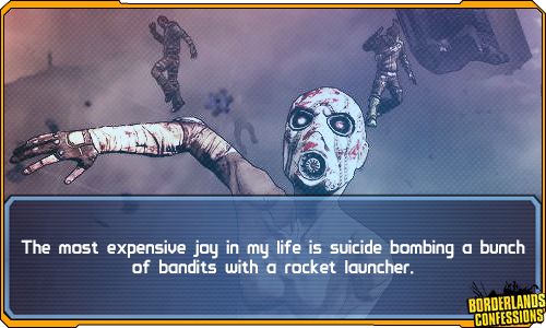 borderlands-confessions:  “The most expensive joy in my life is suicide bombing a bunch of bandits with a rocket launcher.”
