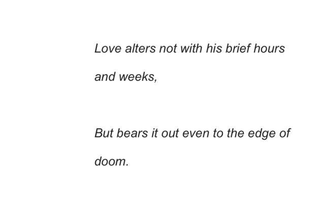 Love alters not with his brief hours and weeks, But bears it out even to the edge of doom. 