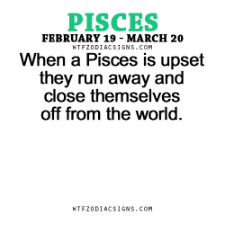 wtfzodiacsigns:  When a Pisces is upset they run away and close themselves off from the world.   - WTF Zodiac Signs Daily Horoscope!  