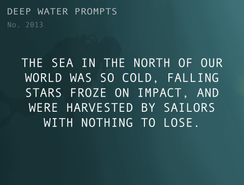 deepwaterwritingprompts:Text: The sea in the north of our world was so cold, falling stars froze on 