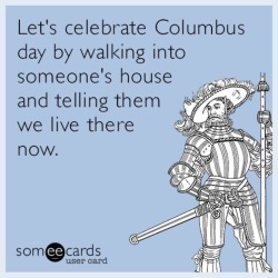 saywhat-politics:  Let’s celebrate Columbus day by walking into someone’s house and telling them we live there now.